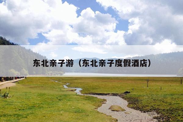 东北亲子游（东北亲子度假酒店）