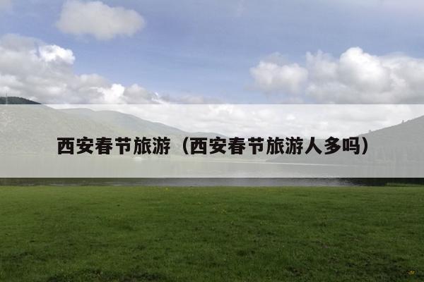 西安春节旅游（西安春节旅游人多吗）