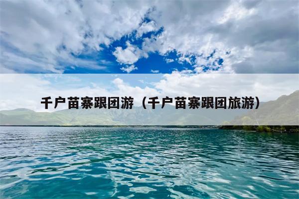 千户苗寨跟团游（千户苗寨跟团旅游）