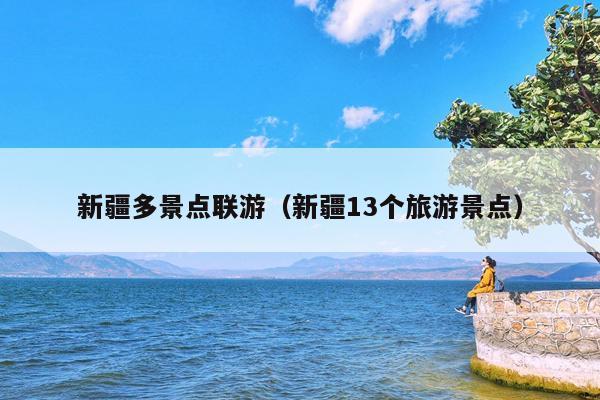 新疆多景点联游（新疆13个旅游景点）