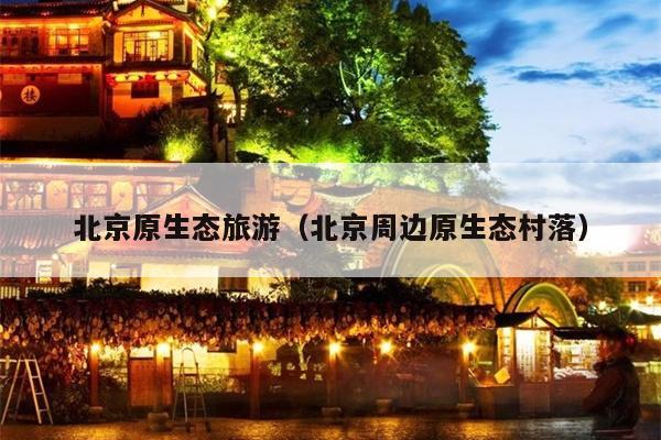 北京原生态旅游（北京周边原生态村落）