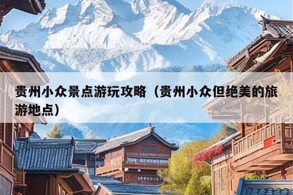 贵州小众景点游玩攻略（贵州小众但绝美的旅游地点）