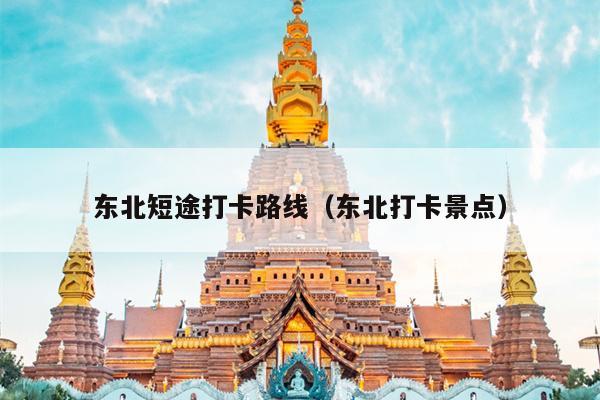 东北短途打卡路线（东北打卡景点）