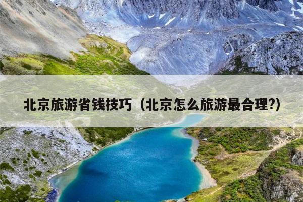 北京旅游省钱技巧（北京怎么旅游最合理?）