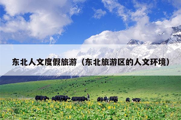 东北人文度假旅游（东北旅游区的人文环境）