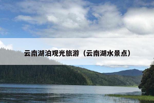 云南湖泊观光旅游（云南湖水景点）