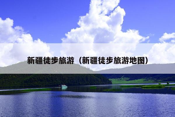 新疆徒步旅游（新疆徒步旅游地图）