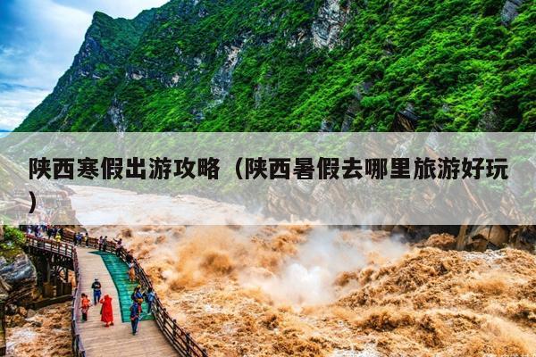 陕西寒假出游攻略（陕西暑假去哪里旅游好玩）