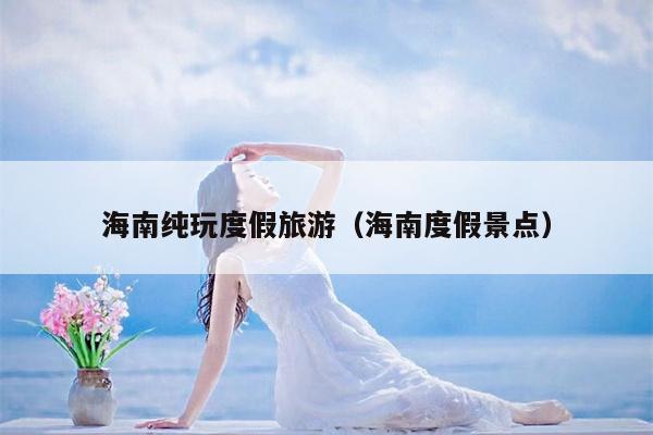 海南纯玩度假旅游（海南度假景点）