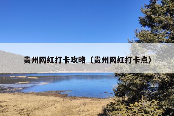 贵州网红打卡攻略（贵州网红打卡点）