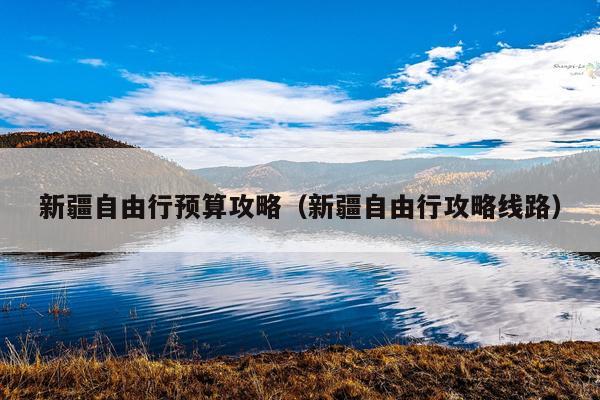 新疆自由行预算攻略（新疆自由行攻略线路）