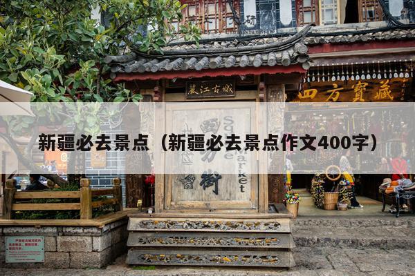 新疆必去景点（新疆必去景点作文400字）