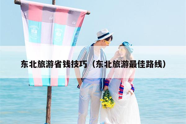 东北旅游省钱技巧（东北旅游最佳路线）