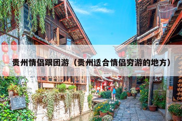 贵州情侣跟团游（贵州适合情侣穷游的地方）