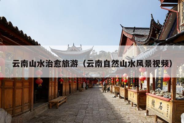 云南山水治愈旅游（云南自然山水风景视频）