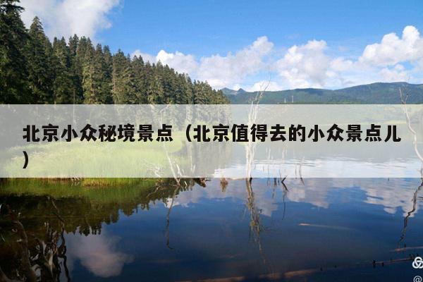 北京小众秘境景点（北京值得去的小众景点儿）