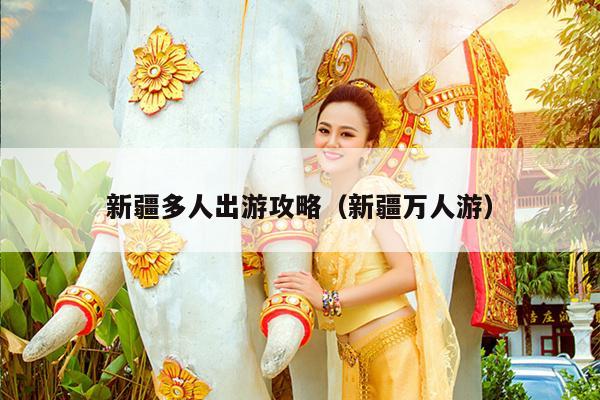 新疆多人出游攻略（新疆万人游）