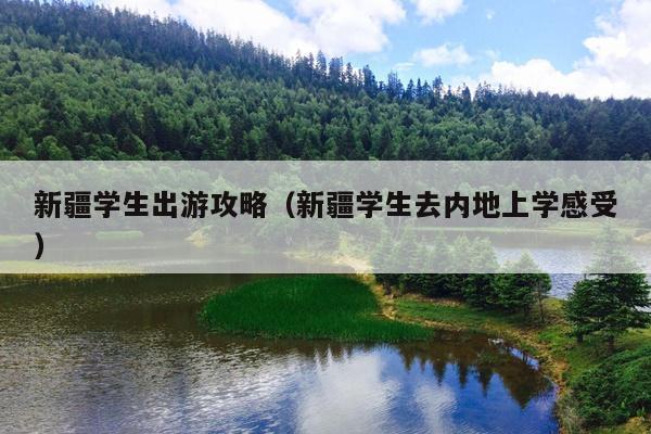 新疆学生出游攻略（新疆学生去内地上学感受）