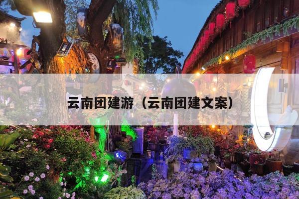 云南团建游（云南团建文案）