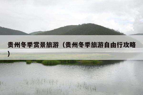 贵州冬季赏景旅游（贵州冬季旅游自由行攻略）
