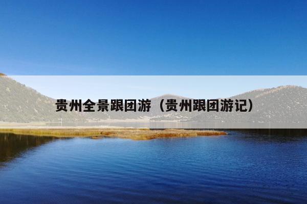 贵州全景跟团游（贵州跟团游记）