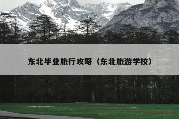 东北毕业旅行攻略（东北旅游学校）