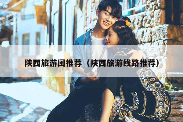 陕西旅游团推荐（陕西旅游线路推荐）