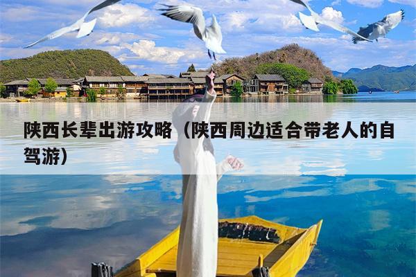 陕西长辈出游攻略（陕西周边适合带老人的自驾游）