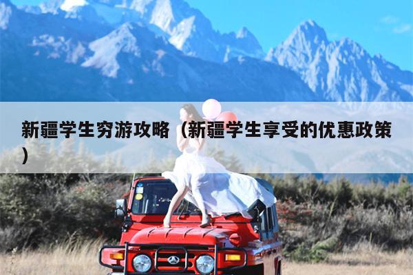 新疆学生穷游攻略（新疆学生享受的优惠政策）