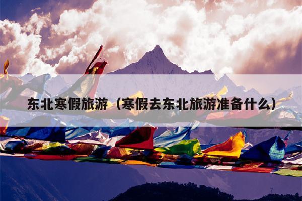 东北寒假旅游（寒假去东北旅游准备什么）