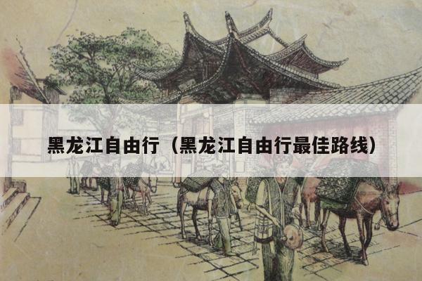 黑龙江自由行（黑龙江自由行最佳路线）