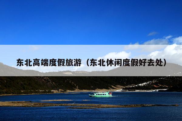 东北高端度假旅游（东北休闲度假好去处）