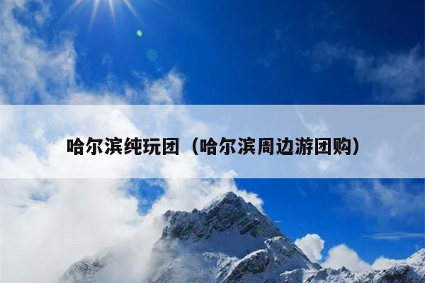 哈尔滨纯玩团（哈尔滨周边游团购）