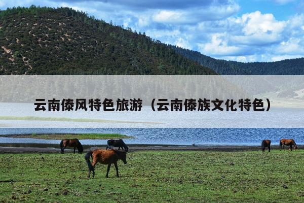 云南傣风特色旅游（云南傣族文化特色）