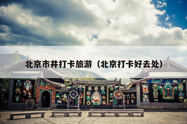北京市井打卡旅游（北京打卡好去处）