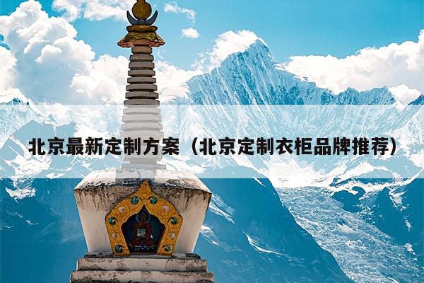 北京最新定制方案（北京定制衣柜品牌推荐）