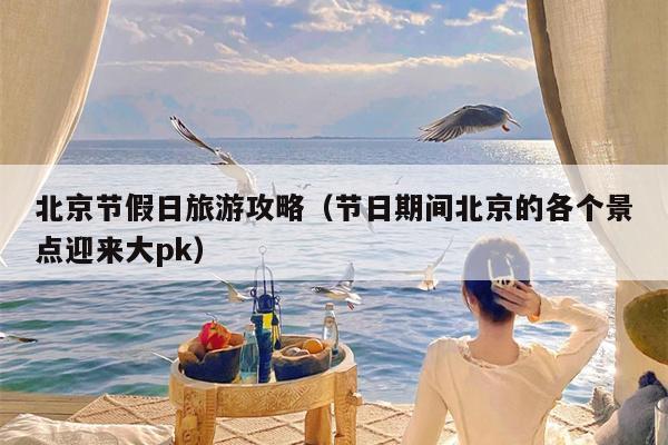 北京节假日旅游攻略（节日期间北京的各个景点迎来大pk）