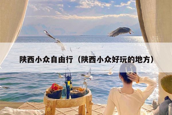 陕西小众自由行（陕西小众好玩的地方）