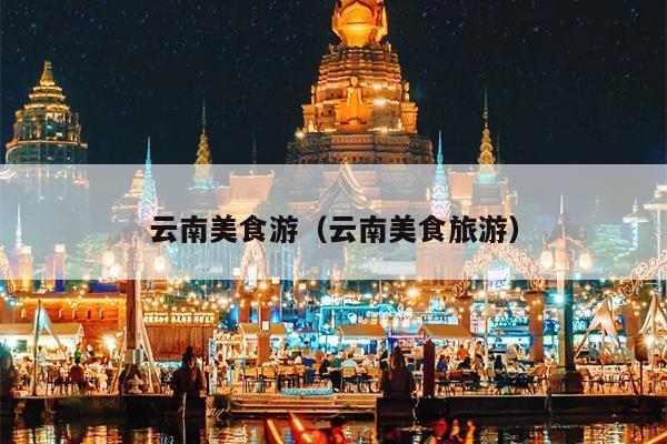 云南美食游（云南美食旅游）
