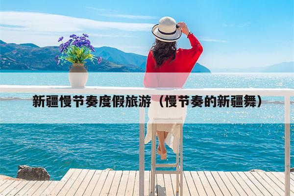 新疆慢节奏度假旅游（慢节奏的新疆舞）