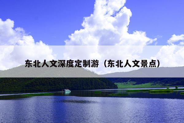 东北人文深度定制游（东北人文景点）