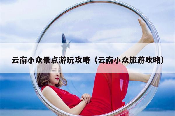 云南小众景点游玩攻略（云南小众旅游攻略）