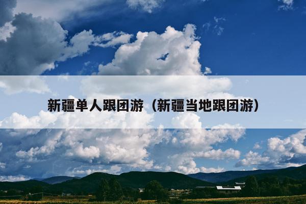 新疆单人跟团游（新疆当地跟团游）