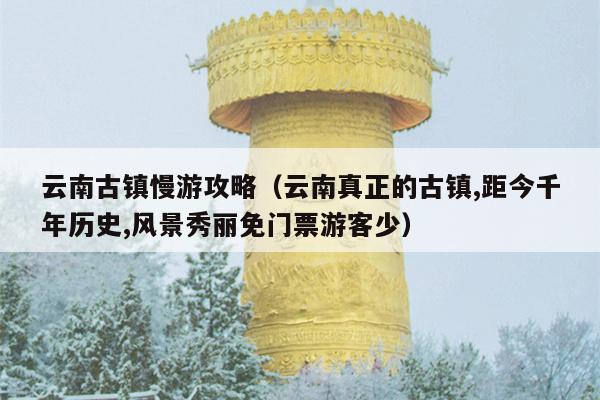 云南古镇慢游攻略（云南真正的古镇,距今千年历史,风景秀丽免门票游客少）