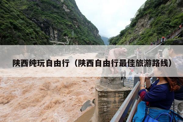陕西纯玩自由行（陕西自由行最佳旅游路线）