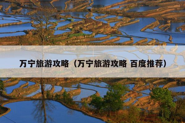 万宁旅游攻略（万宁旅游攻略 百度推荐）