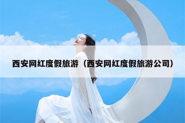西安网红度假旅游（西安网红度假旅游公司）