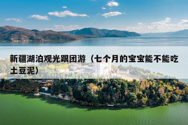 新疆湖泊观光跟团游（七个月的宝宝能不能吃土豆泥）