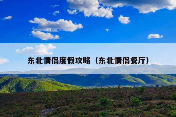 东北情侣度假攻略（东北情侣餐厅）