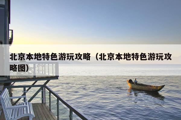 北京本地特色游玩攻略（北京本地特色游玩攻略图）